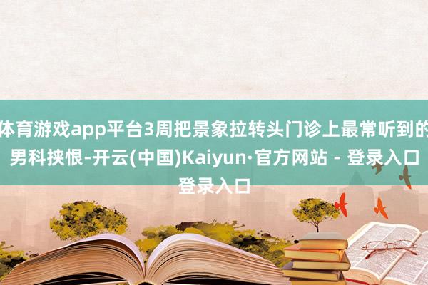 体育游戏app平台3周把景象拉转头门诊上最常听到的男科挟恨-开云(中国)Kaiyun·官方网站 - 登录入口
