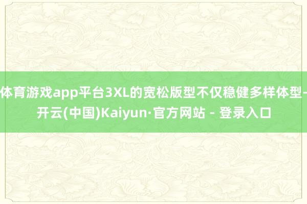 体育游戏app平台3XL的宽松版型不仅稳健多样体型-开云(中国)Kaiyun·官方网站 - 登录入口