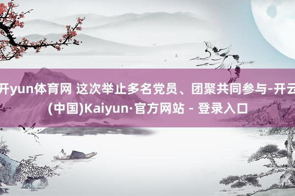开yun体育网 这次举止多名党员、团聚共同参与-开云(中国)Kaiyun·官方网站 - 登录入口