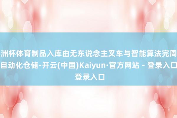欧洲杯体育制品入库由无东说念主叉车与智能算法完周至自动化仓储-开云(中国)Kaiyun·官方网站 - 登录入口