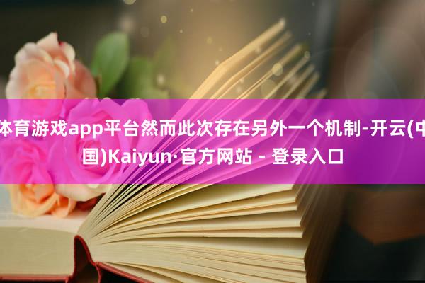 体育游戏app平台然而此次存在另外一个机制-开云(中国)Kaiyun·官方网站 - 登录入口