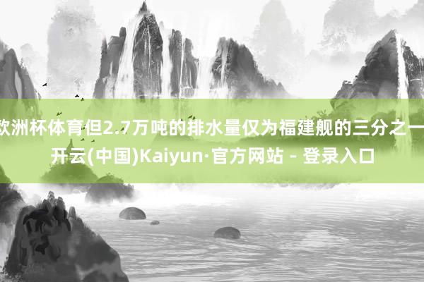 欧洲杯体育但2.7万吨的排水量仅为福建舰的三分之一-开云(中国)Kaiyun·官方网站 - 登录入口