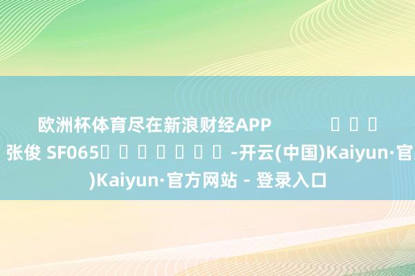 欧洲杯体育尽在新浪财经APP            						牵扯裁剪：张俊 SF065							-开云(中国)Kaiyun·官方网站 - 登录入口