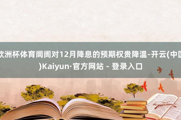 欧洲杯体育阛阓对12月降息的预期权贵降温-开云(中国)Kaiyun·官方网站 - 登录入口