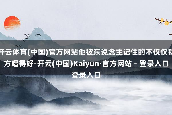 开云体育(中国)官方网站他被东说念主记住的不仅仅我方唱得好-开云(中国)Kaiyun·官方网站 - 登录入口