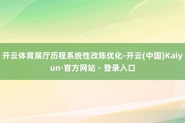 开云体育展厅历程系统性改陈优化-开云(中国)Kaiyun·官方网站 - 登录入口