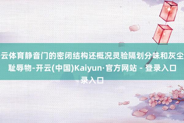 开云体育静音门的密闭结构还概况灵验隔划分味和灰尘等耻辱物-开云(中国)Kaiyun·官方网站 - 登录入口