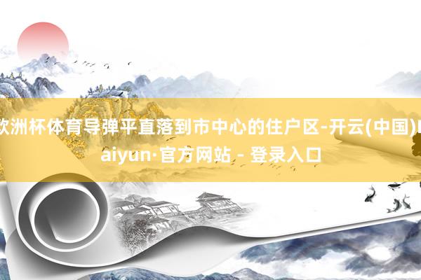 欧洲杯体育导弹平直落到市中心的住户区-开云(中国)Kaiyun·官方网站 - 登录入口