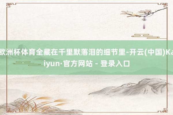 欧洲杯体育全藏在千里默落泪的细节里-开云(中国)Kaiyun·官方网站 - 登录入口