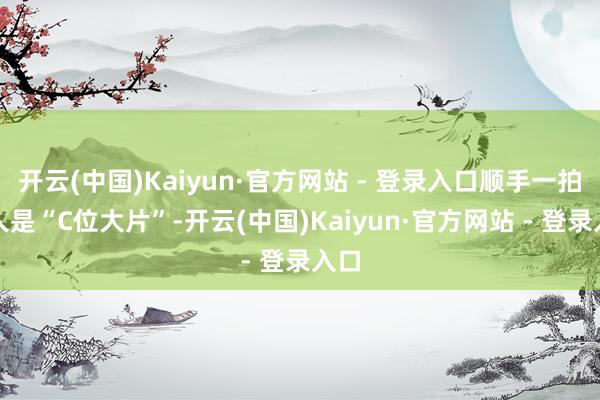 开云(中国)Kaiyun·官方网站 - 登录入口顺手一拍王人是“C位大片”-开云(中国)Kaiyun·官方网站 - 登录入口