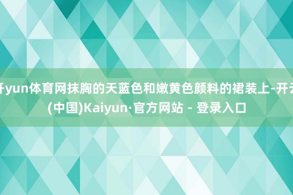 开yun体育网抹胸的天蓝色和嫩黄色颜料的裙装上-开云(中国)Kaiyun·官方网站 - 登录入口
