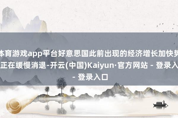 体育游戏app平台好意思国此前出现的经济增长加快势头正在缓慢消退-开云(中国)Kaiyun·官方网站 - 登录入口