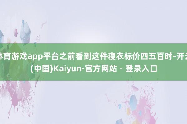 体育游戏app平台之前看到这件寝衣标价四五百时-开云(中国)Kaiyun·官方网站 - 登录入口