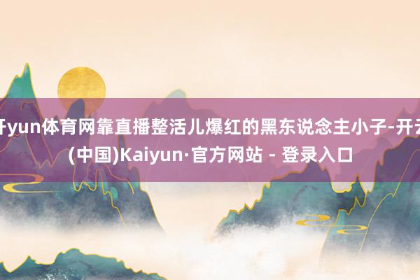 开yun体育网靠直播整活儿爆红的黑东说念主小子-开云(中国)Kaiyun·官方网站 - 登录入口