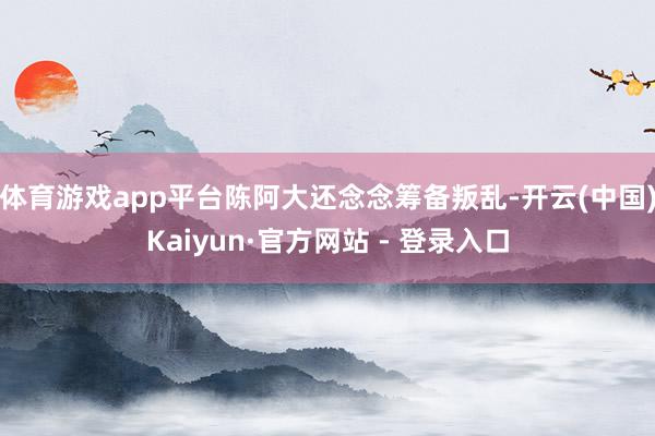 体育游戏app平台陈阿大还念念筹备叛乱-开云(中国)Kaiyun·官方网站 - 登录入口