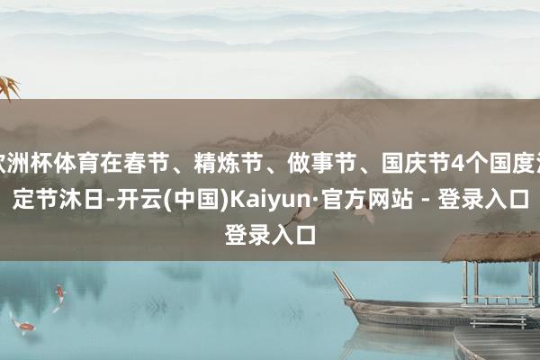 欧洲杯体育在春节、精炼节、做事节、国庆节4个国度法定节沐日-开云(中国)Kaiyun·官方网站 - 登录入口
