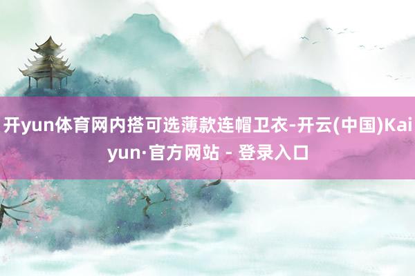开yun体育网内搭可选薄款连帽卫衣-开云(中国)Kaiyun·官方网站 - 登录入口