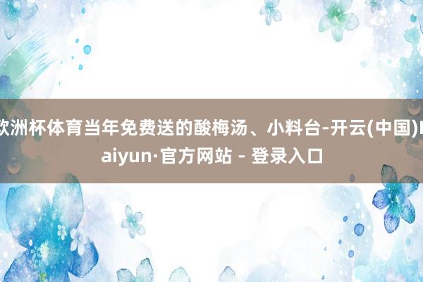 欧洲杯体育当年免费送的酸梅汤、小料台-开云(中国)Kaiyun·官方网站 - 登录入口