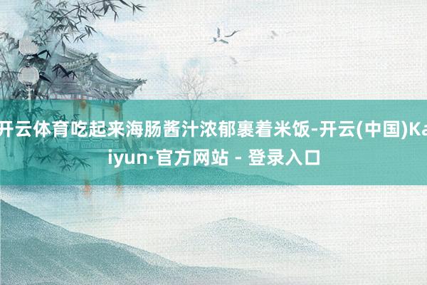 开云体育吃起来海肠酱汁浓郁裹着米饭-开云(中国)Kaiyun·官方网站 - 登录入口