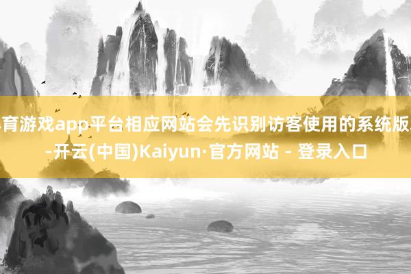 体育游戏app平台相应网站会先识别访客使用的系统版块-开云(中国)Kaiyun·官方网站 - 登录入口