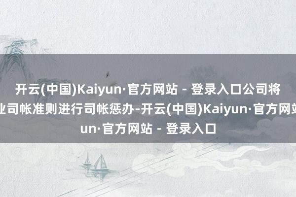 开云(中国)Kaiyun·官方网站 - 登录入口公司将严格按照企业司帐准则进行司帐惩办-开云(中国)Kaiyun·官方网站 - 登录入口