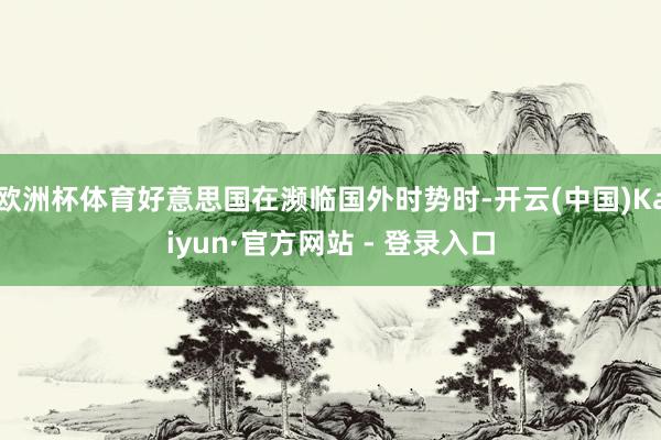 欧洲杯体育好意思国在濒临国外时势时-开云(中国)Kaiyun·官方网站 - 登录入口