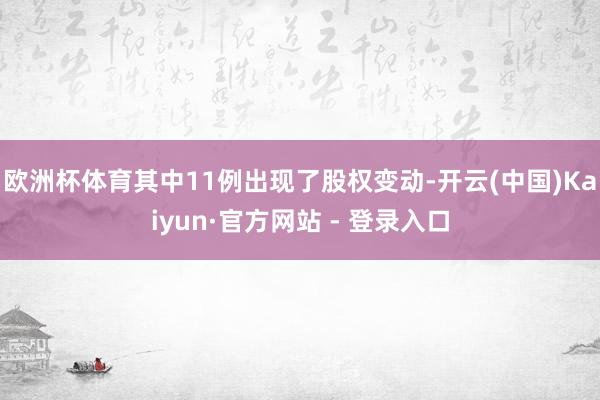 欧洲杯体育其中11例出现了股权变动-开云(中国)Kaiyun·官方网站 - 登录入口