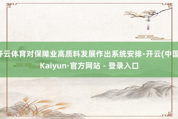 开云体育对保障业高质料发展作出系统安排-开云(中国)Kaiyun·官方网站 - 登录入口