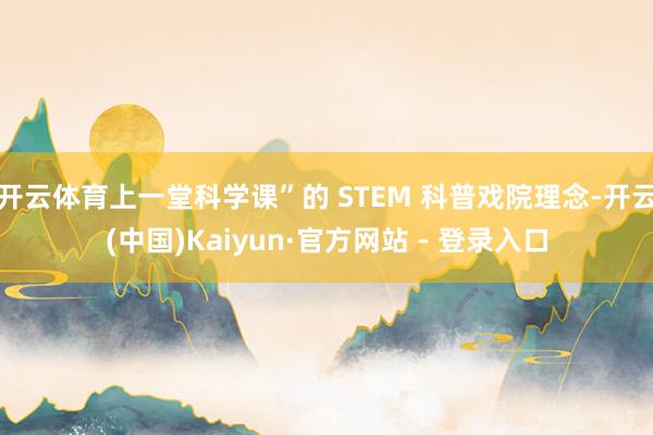 开云体育上一堂科学课”的 STEM 科普戏院理念-开云(中国)Kaiyun·官方网站 - 登录入口