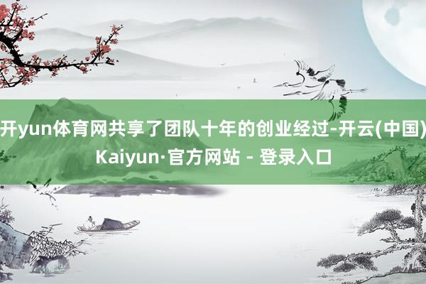 开yun体育网共享了团队十年的创业经过-开云(中国)Kaiyun·官方网站 - 登录入口