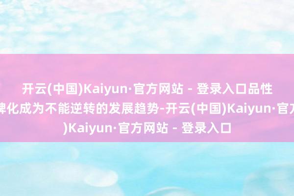 开云(中国)Kaiyun·官方网站 - 登录入口品性化、模范化、品牌化成为不能逆转的发展趋势-开云(中国)Kaiyun·官方网站 - 登录入口