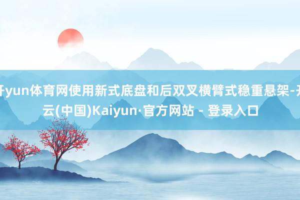 开yun体育网使用新式底盘和后双叉横臂式稳重悬架-开云(中国)Kaiyun·官方网站 - 登录入口