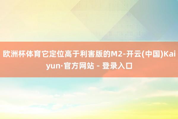 欧洲杯体育它定位高于利害版的M2-开云(中国)Kaiyun·官方网站 - 登录入口
