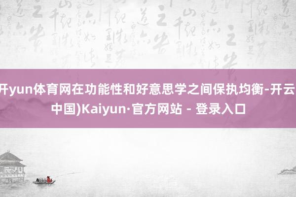 开yun体育网在功能性和好意思学之间保执均衡-开云(中国)Kaiyun·官方网站 - 登录入口