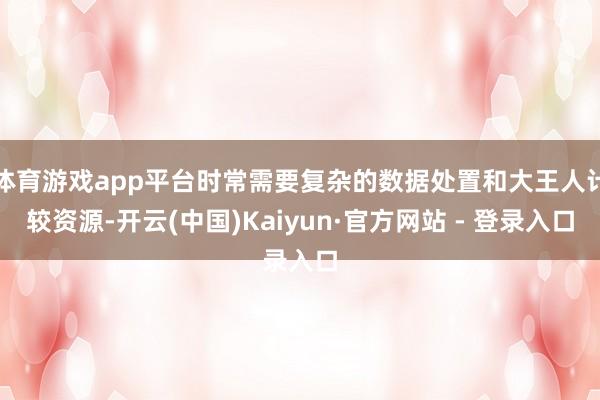 体育游戏app平台时常需要复杂的数据处置和大王人计较资源-开云(中国)Kaiyun·官方网站 - 登录入口