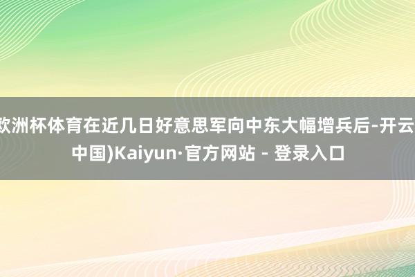 欧洲杯体育在近几日好意思军向中东大幅增兵后-开云(中国)Kaiyun·官方网站 - 登录入口