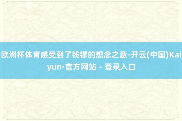 欧洲杯体育感受到了钱镠的想念之意-开云(中国)Kaiyun·官方网站 - 登录入口