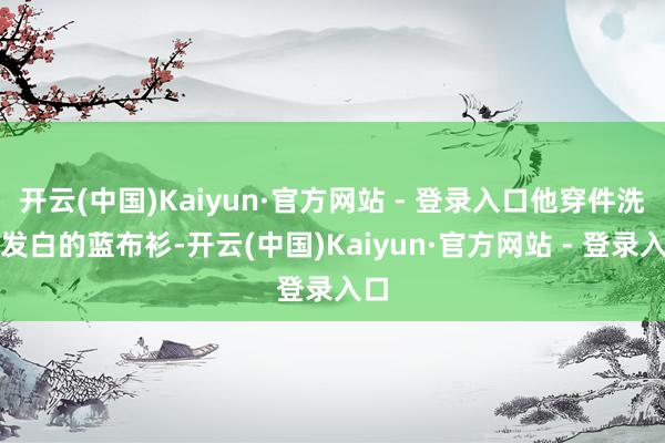 开云(中国)Kaiyun·官方网站 - 登录入口他穿件洗得发白的蓝布衫-开云(中国)Kaiyun·官方网站 - 登录入口